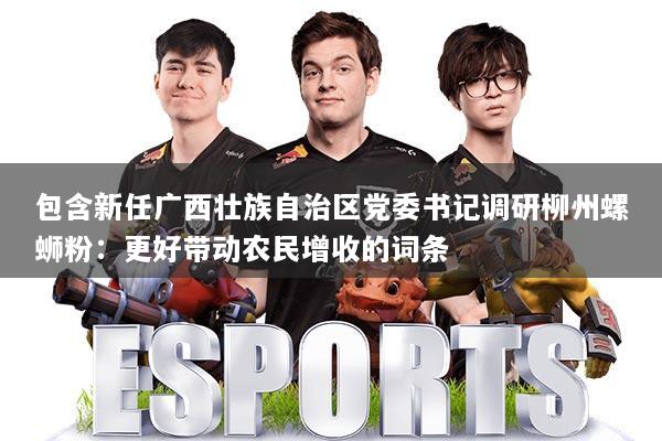 包含新任广西壮族自治区党委书记调研柳州螺蛳粉:更好带动农民增收的词条