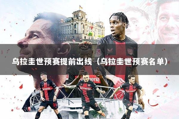 乌拉圭世预赛提前出线(乌拉圭世预赛名单)