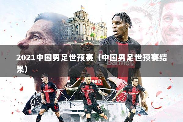 2021中国男足世预赛(中国男足世预赛结果)
