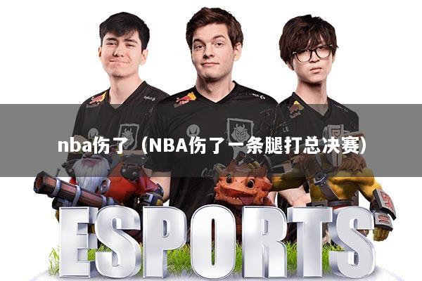 nba伤了(NBA伤了一条腿打总决赛)