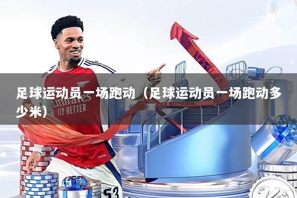 足球运动员一场跑动（足球运动员一场跑动多少米）
