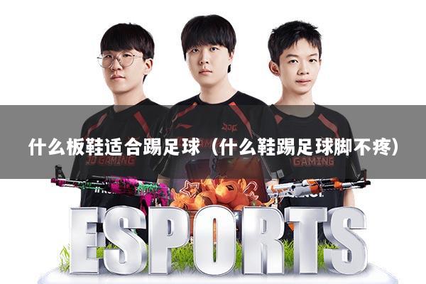 什么板鞋适合踢足球（什么鞋踢足球脚不疼）