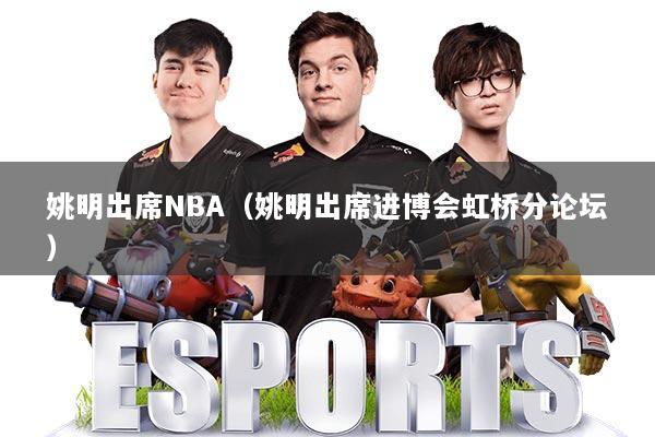 姚明出席NBA（姚明出席进博会虹桥分论坛）